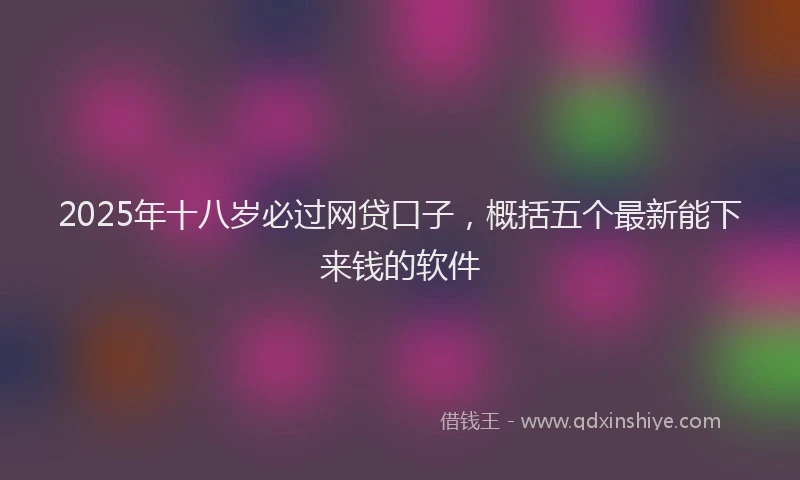 2025年十八岁必过网贷口子，概括五个最新能下来钱的软件