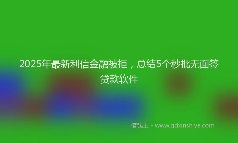 2025年最新利信金融被拒，总结5个秒批无面签贷款软件
