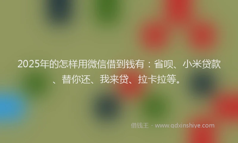2025年的怎样用微信借到钱有：省呗、小米贷款、替你还、我来贷、拉卡拉等。