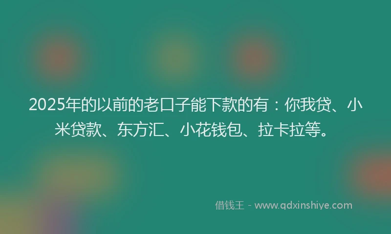 2025年的以前的老口子能下款的有：你我贷、小米贷款、东方汇、小花钱包、拉卡拉等。