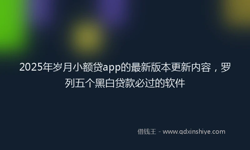 2025年岁月小额贷app的最新版本更新内容，罗列五个黑白贷款必过的软件
