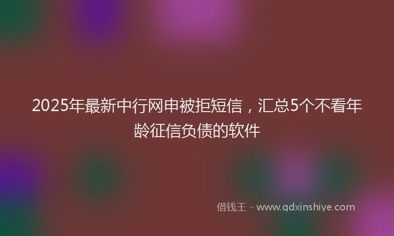 2025年最新中行网申被拒短信，汇总5个不看年龄征信负债的软件