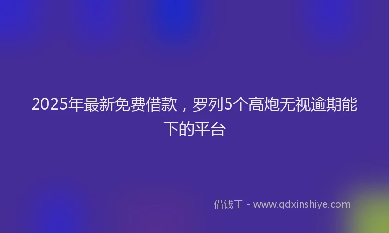 2025年最新免费借款，罗列5个高炮无视逾期能下的平台