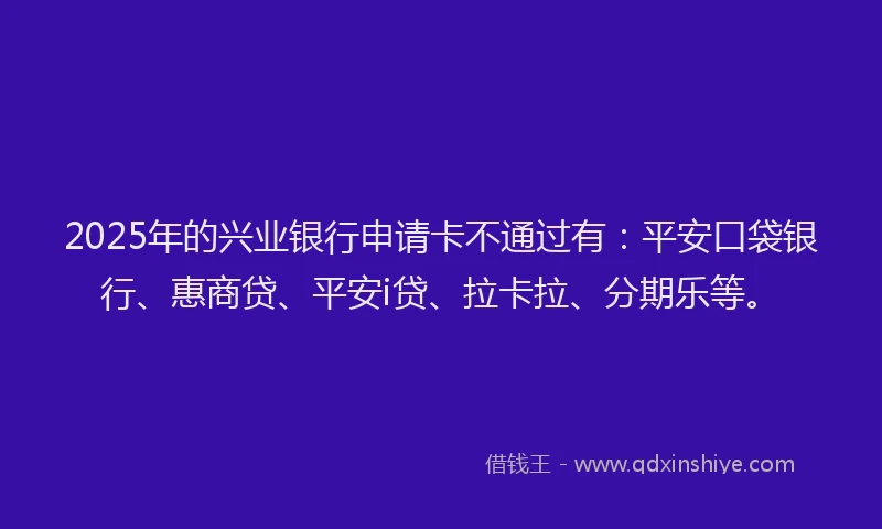 2025年的兴业银行申请卡不通过有：平安口袋银行、惠商贷、平安i贷、拉卡拉、分期乐等。