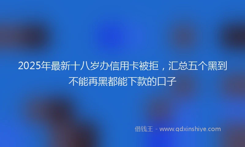 2025年最新十八岁办信用卡被拒，汇总五个黑到不能再黑都能下款的口子
