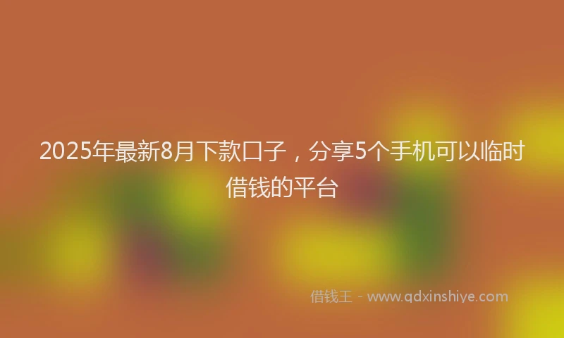 2025年最新8月下款口子，分享5个手机可以临时借钱的平台