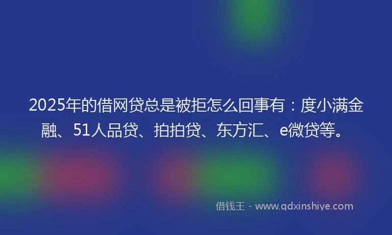 2025年的借网贷总是被拒怎么回事有：度小满金融、51人品贷、拍拍贷、东方汇、e微贷等。