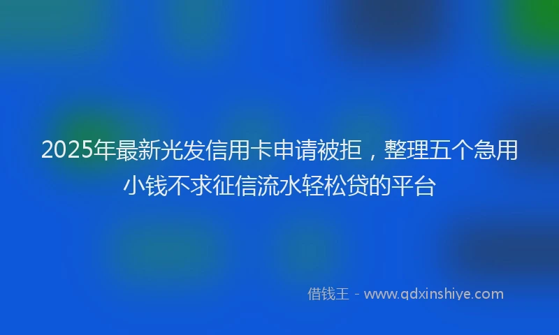 2025年最新光发信用卡申请被拒，整理五个急用小钱不求征信流水轻松贷的平台