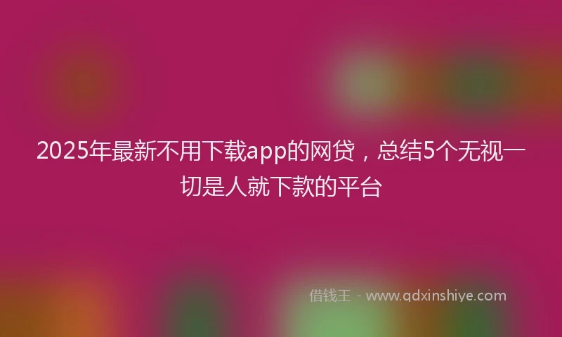 2025年最新不用下载app的网贷，总结5个无视一切是人就下款的平台