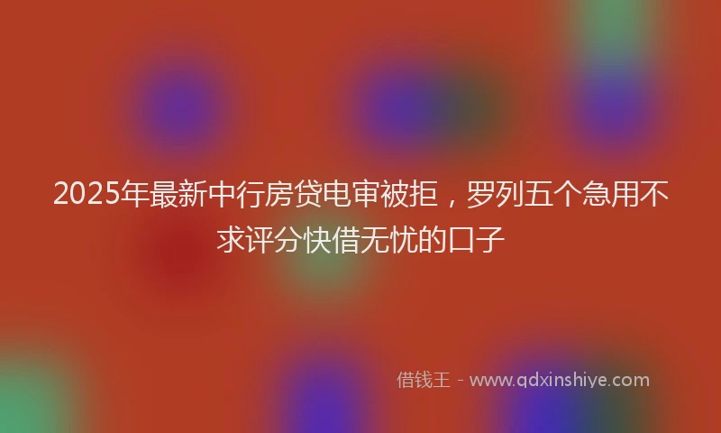 2025年最新中行房贷电审被拒，罗列五个急用不求评分快借无忧的口子