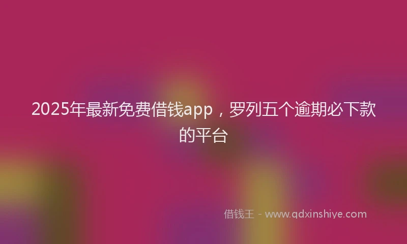 2025年最新免费借钱app，罗列五个逾期必下款的平台