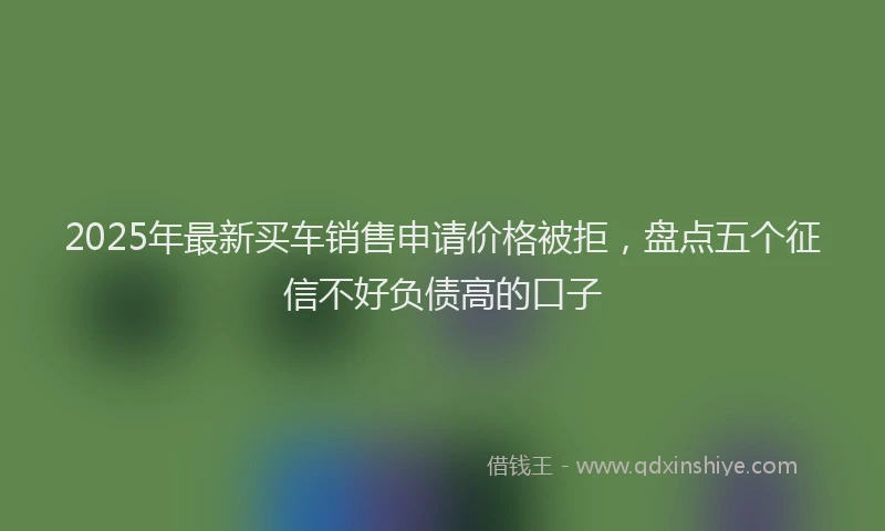 2025年最新买车销售申请价格被拒，盘点五个征信不好负债高的口子