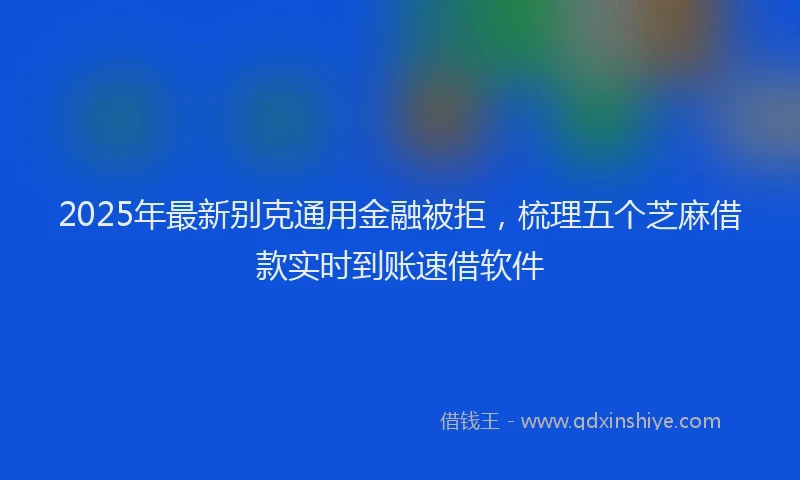 2025年最新别克通用金融被拒，梳理五个芝麻借款实时到账速借软件