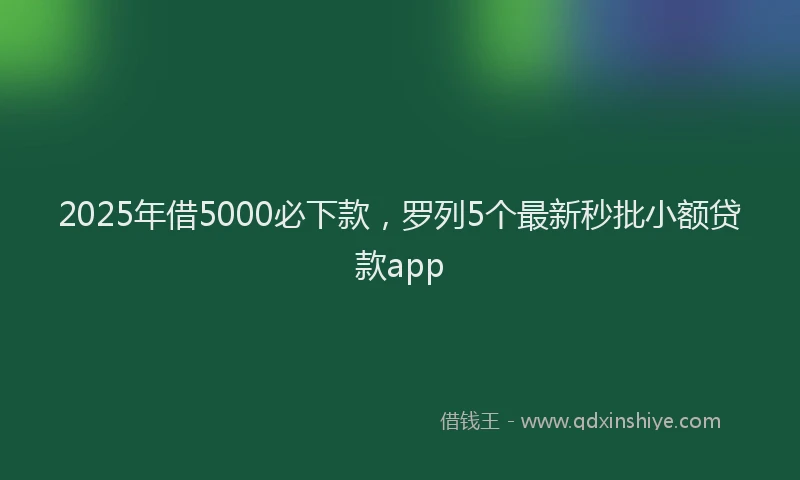 2025年借5000必下款，罗列5个最新秒批小额贷款app