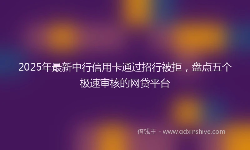 2025年最新中行信用卡通过招行被拒，盘点五个极速审核的网贷平台