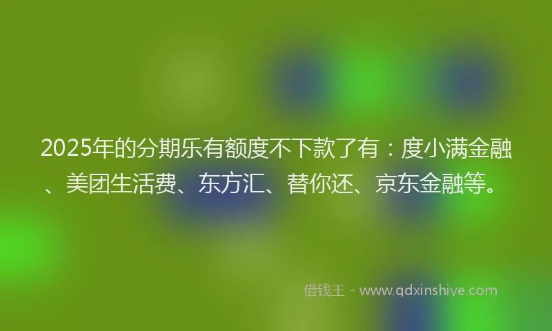 2025年的分期乐有额度不下款了有：度小满金融、美团生活费、东方汇、替你还、京东金融等。