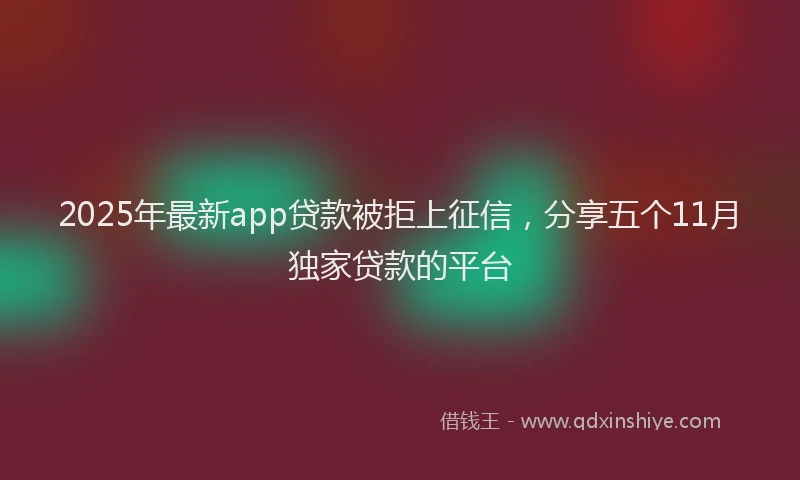 2025年最新app贷款被拒上征信，分享五个11月独家贷款的平台