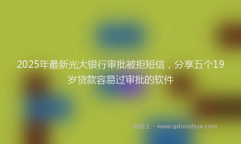 2025年最新光大银行审批被拒短信，分享五个19岁贷款容易过审批的软件