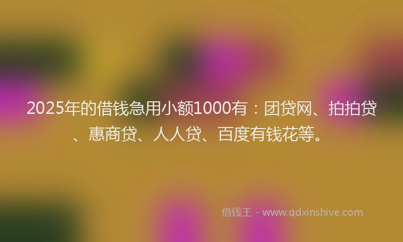 2025年的借钱急用小额1000有：团贷网、拍拍贷、惠商贷、人人贷、百度有钱花等。