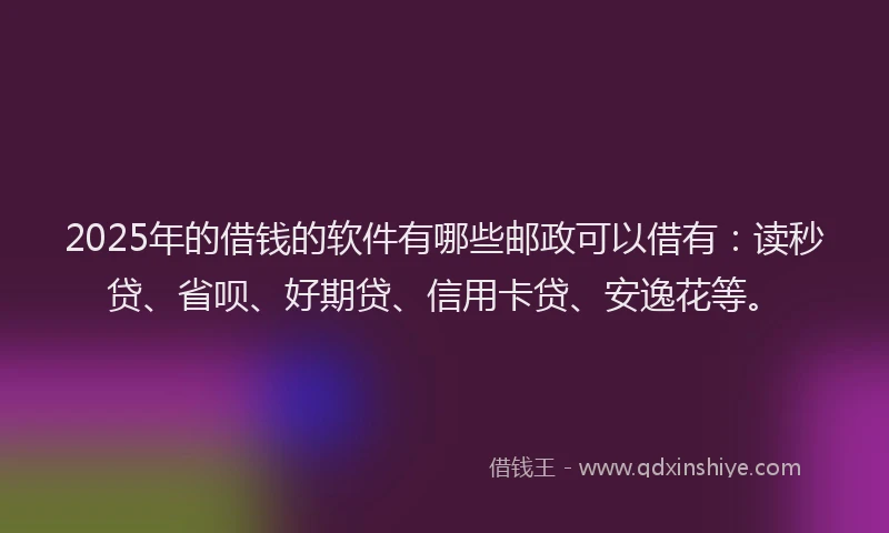 2025年的借钱的软件有哪些邮政可以借有：读秒贷、省呗、好期贷、信用卡贷、安逸花等。