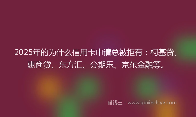 2025年的为什么信用卡申请总被拒有：柯基贷、惠商贷、东方汇、分期乐、京东金融等。