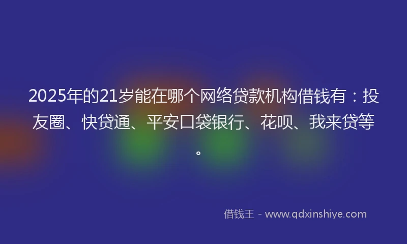 2025年的21岁能在哪个网络贷款机构借钱有：投友圈、快贷通、平安口袋银行、花呗、我来贷等。