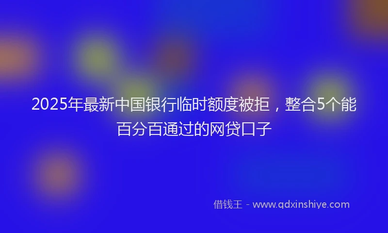 2025年最新中国银行临时额度被拒，整合5个能百分百通过的网贷口子