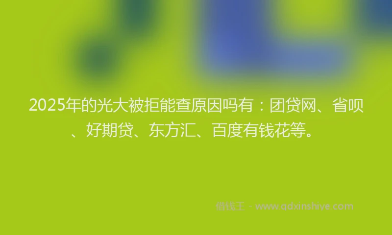 2025年的光大被拒能查原因吗有：团贷网、省呗、好期贷、东方汇、百度有钱花等。