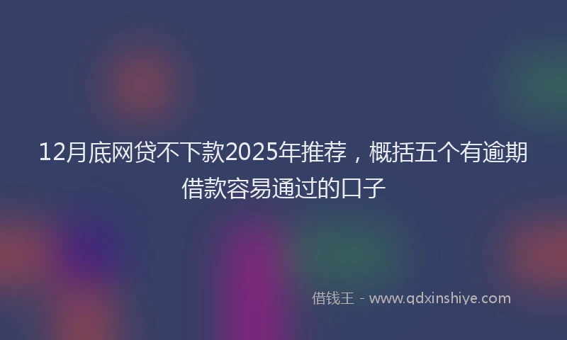 12月底网贷不下款2025年推荐，概括五个有逾期借款容易通过的口子