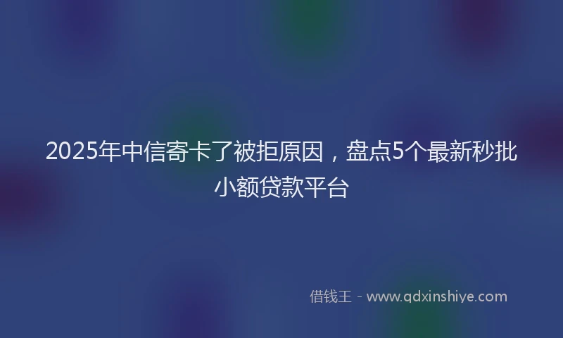 2025年中信寄卡了被拒原因，盘点5个最新秒批小额贷款平台