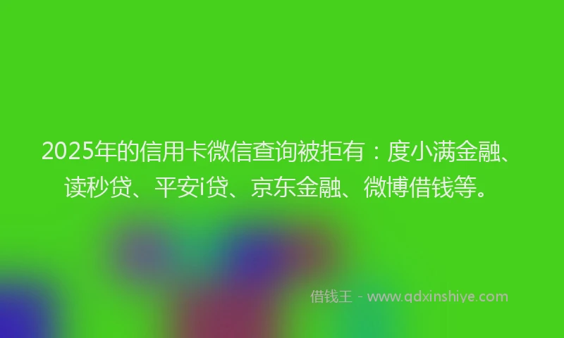 2025年的信用卡微信查询被拒有：度小满金融、读秒贷、平安i贷、京东金融、微博借钱等。