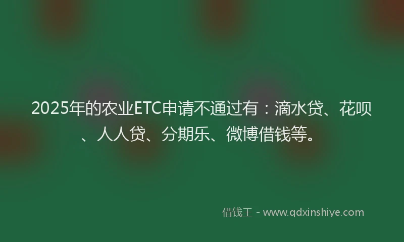 2025年的农业ETC申请不通过有：滴水贷、花呗、人人贷、分期乐、微博借钱等。