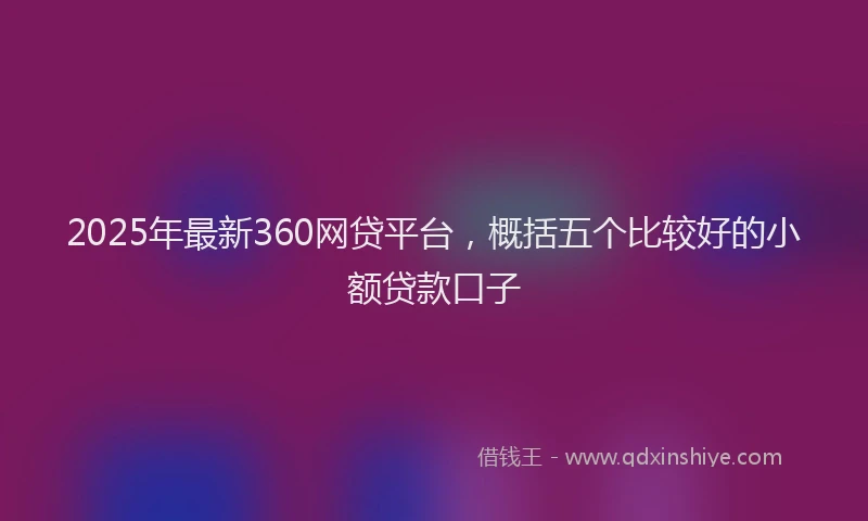 2025年最新360网贷平台，概括五个比较好的小额贷款口子
