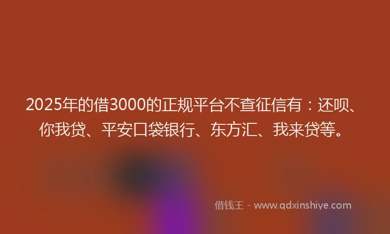 2025年的借3000的正规平台不查征信有：还呗、你我贷、平安口袋银行、东方汇、我来贷等。