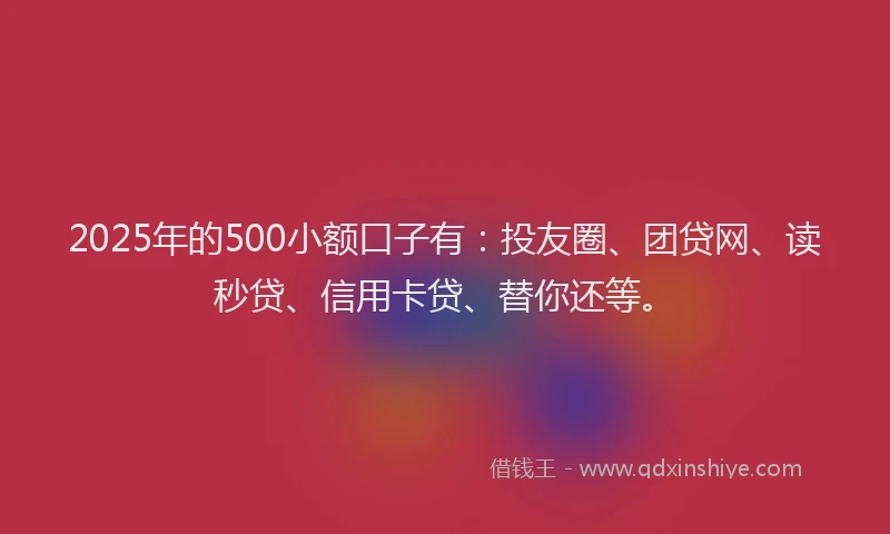 2025年的500小额口子有：投友圈、团贷网、读秒贷、信用卡贷、替你还等。