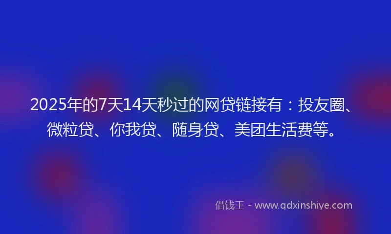 2025年的7天14天秒过的网贷链接有：投友圈、微粒贷、你我贷、随身贷、美团生活费等。