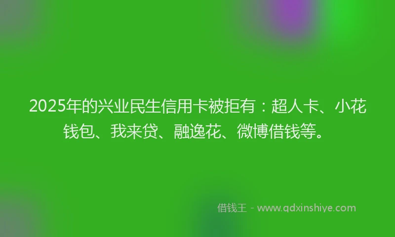 2025年的兴业民生信用卡被拒有：超人卡、小花钱包、我来贷、融逸花、微博借钱等。