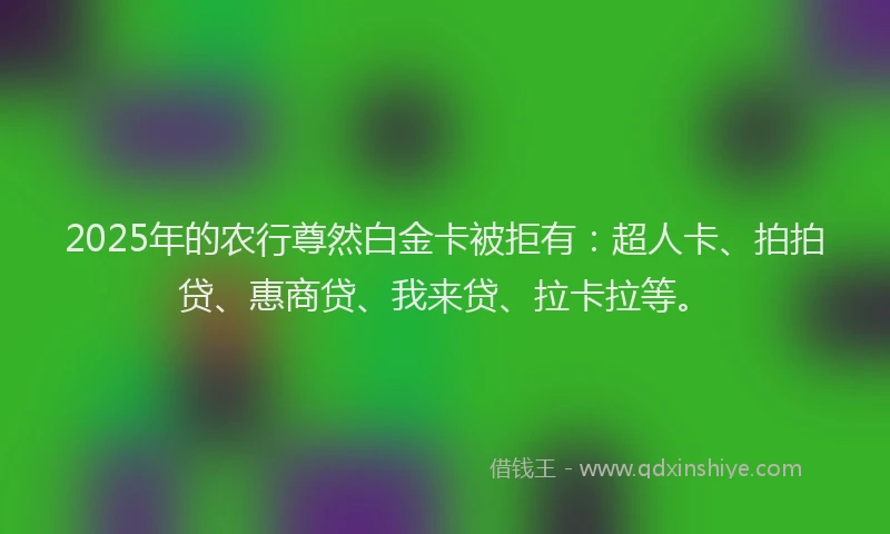 2025年的农行尊然白金卡被拒有：超人卡、拍拍贷、惠商贷、我来贷、拉卡拉等。