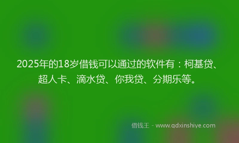 2025年的18岁借钱可以通过的软件有：柯基贷、超人卡、滴水贷、你我贷、分期乐等。