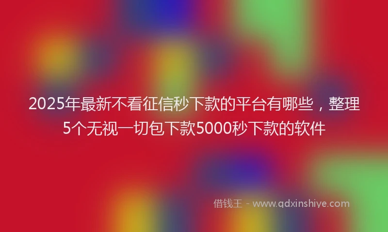 2025年最新不看征信秒下款的平台有哪些，整理5个无视一切包下款5000秒下款的软件