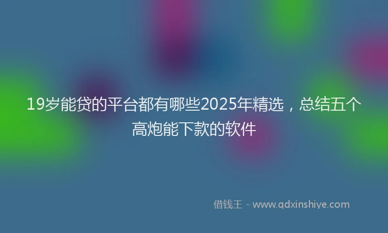 19岁能贷的平台都有哪些2025年精选，总结五个高炮能下款的软件