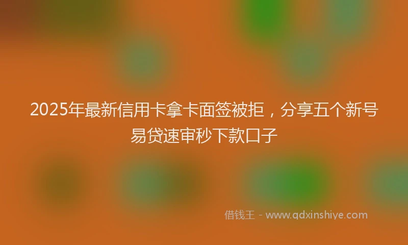 2025年最新信用卡拿卡面签被拒，分享五个新号易贷速审秒下款口子