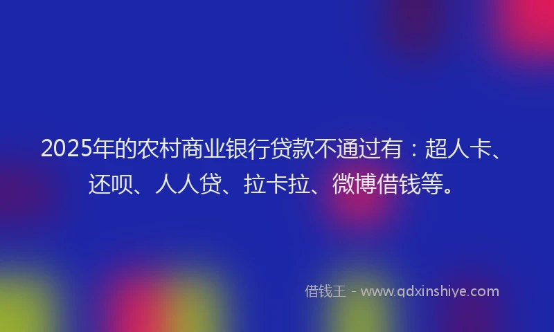 2025年的农村商业银行贷款不通过有：超人卡、还呗、人人贷、拉卡拉、微博借钱等。