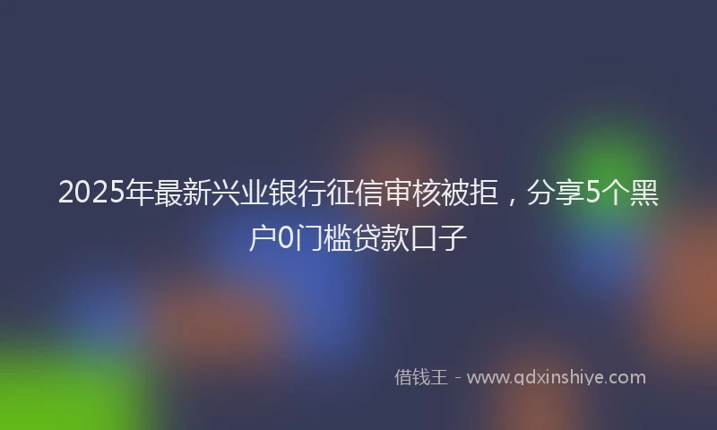 2025年最新兴业银行征信审核被拒，分享5个黑户0门槛贷款口子