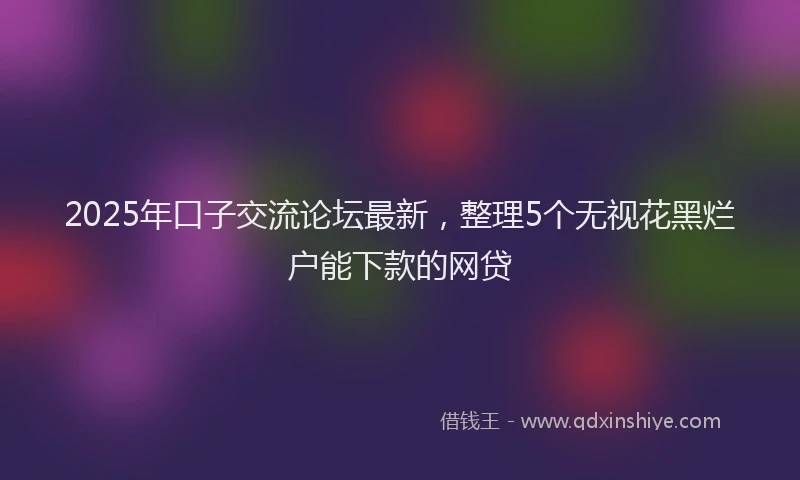 2025年口子交流论坛最新，整理5个无视花黑烂户能下款的网贷
