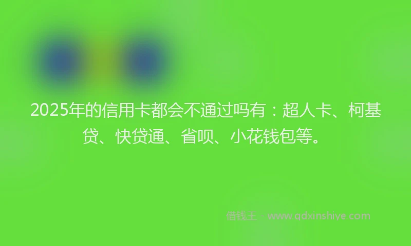 2025年的信用卡都会不通过吗有：超人卡、柯基贷、快贷通、省呗、小花钱包等。