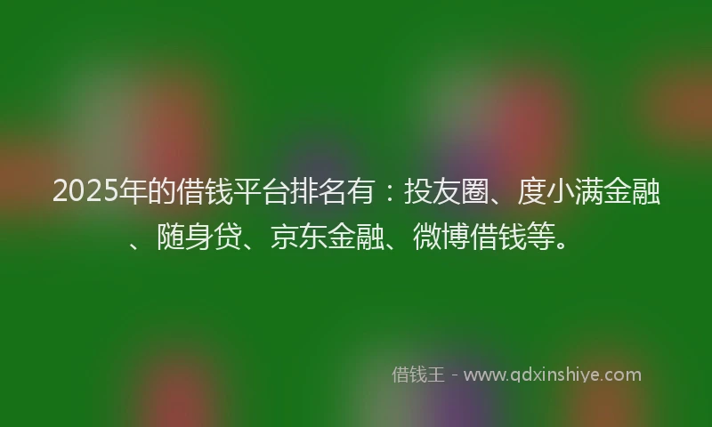 2025年的借钱平台排名有：投友圈、度小满金融、随身贷、京东金融、微博借钱等。
