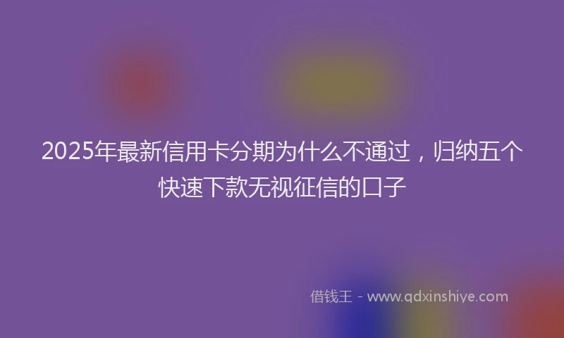 2025年最新信用卡分期为什么不通过，归纳五个快速下款无视征信的口子