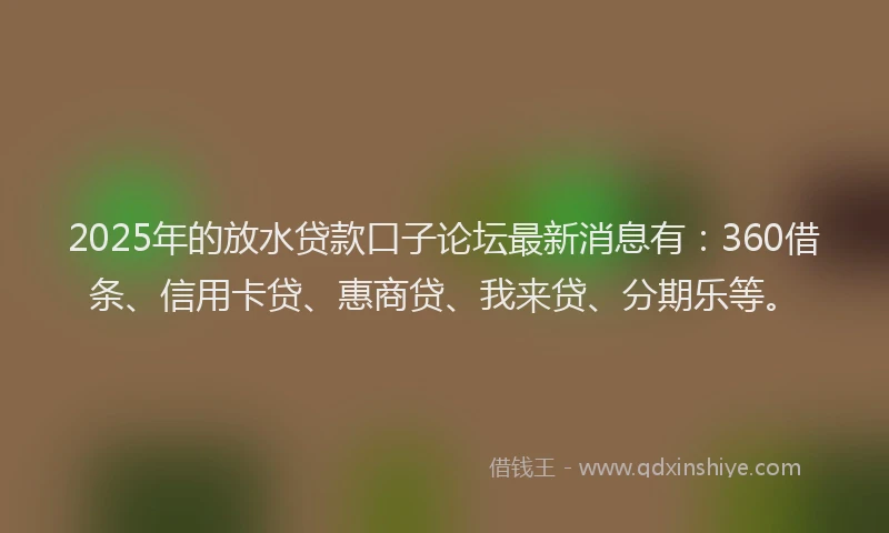2025年的放水贷款口子论坛最新消息有：360借条、信用卡贷、惠商贷、我来贷、分期乐等。