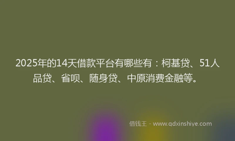 2025年的14天借款平台有哪些有：柯基贷、51人品贷、省呗、随身贷、中原消费金融等。